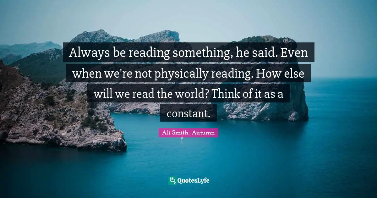 Ali Smith Quotes: "Always be reading something, he said. Even when we're not physically reading. How else will we read the world? Think of it as a constant."