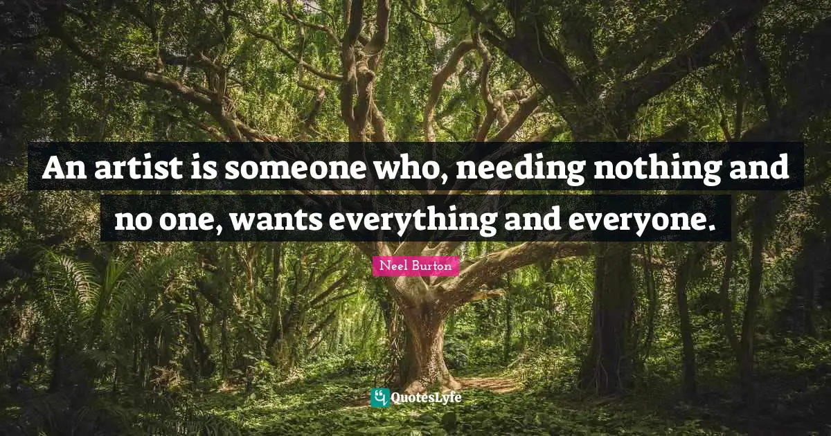 An artist is someone who, needing nothing and no one, wants everything and everyone.