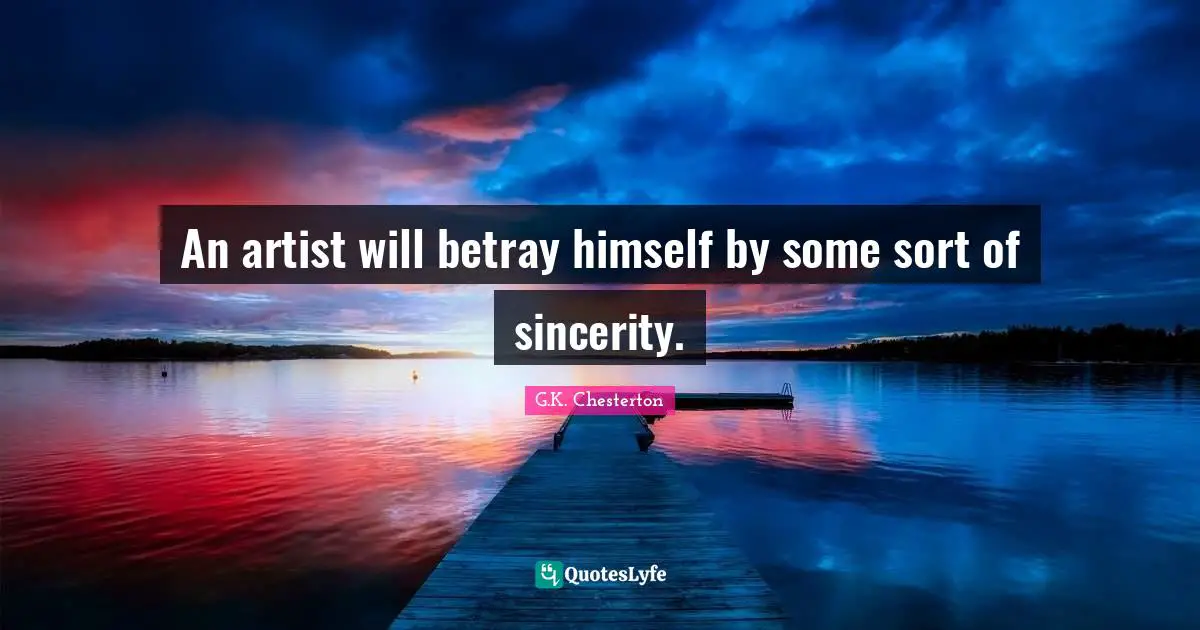 An artist will betray himself by some sort of sincerity.
