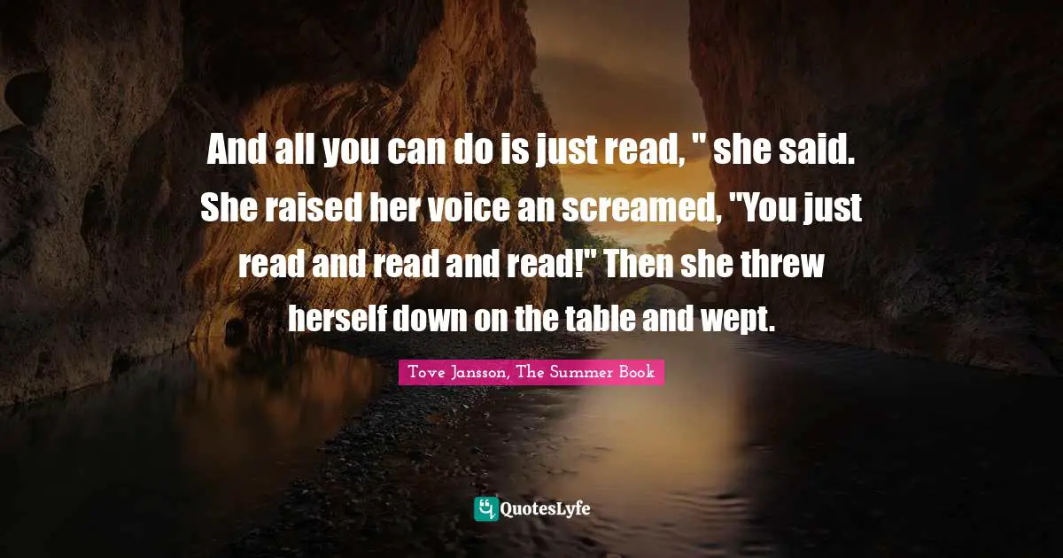And all you can do is just read, " she said. She raised her voice an screamed, "You just read and read and read!" Then she threw herself down on the table and wept.