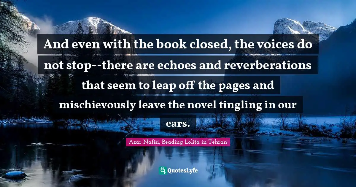 Azar Nafisi Quotes: "And even with the book closed, the voices do not stop--there are echoes and reverberations that seem to leap off the pages and mischievously leave the novel tingling in our ears."