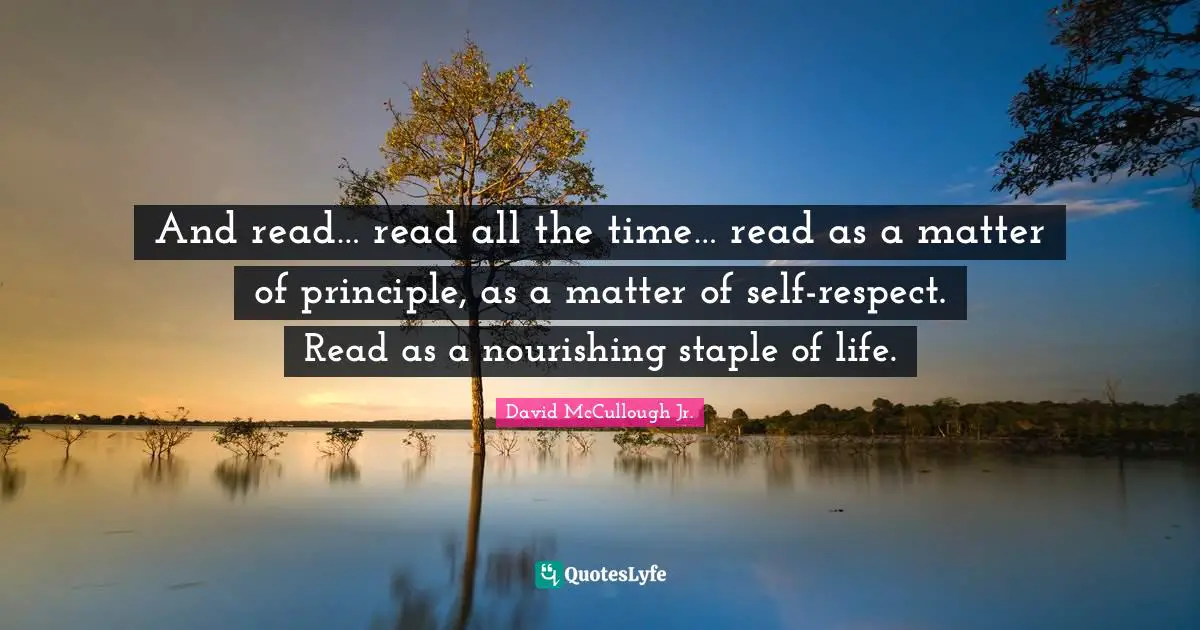 David McCullough Quotes: "And read… read all the time… read as a matter of principle, as a matter of self-respect. Read as a nourishing staple of life."