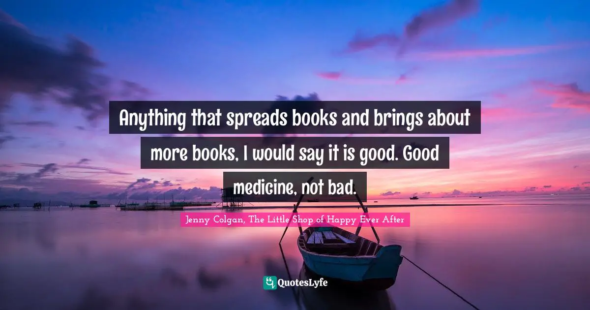 Anything that spreads books and brings about more books, I would say it is good. Good medicine, not bad.