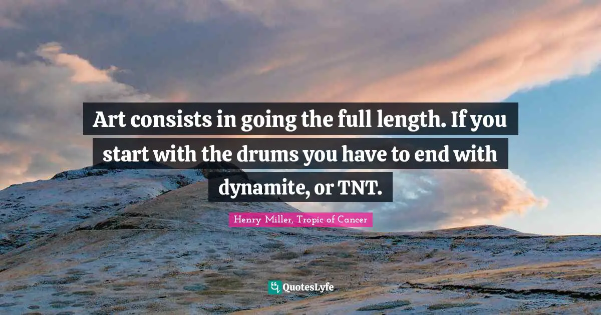 Henry Miller, Tropic Of Cancer Quotes: "Art consists in going the full length. If you start with the drums you have to end with dynamite, or TNT."