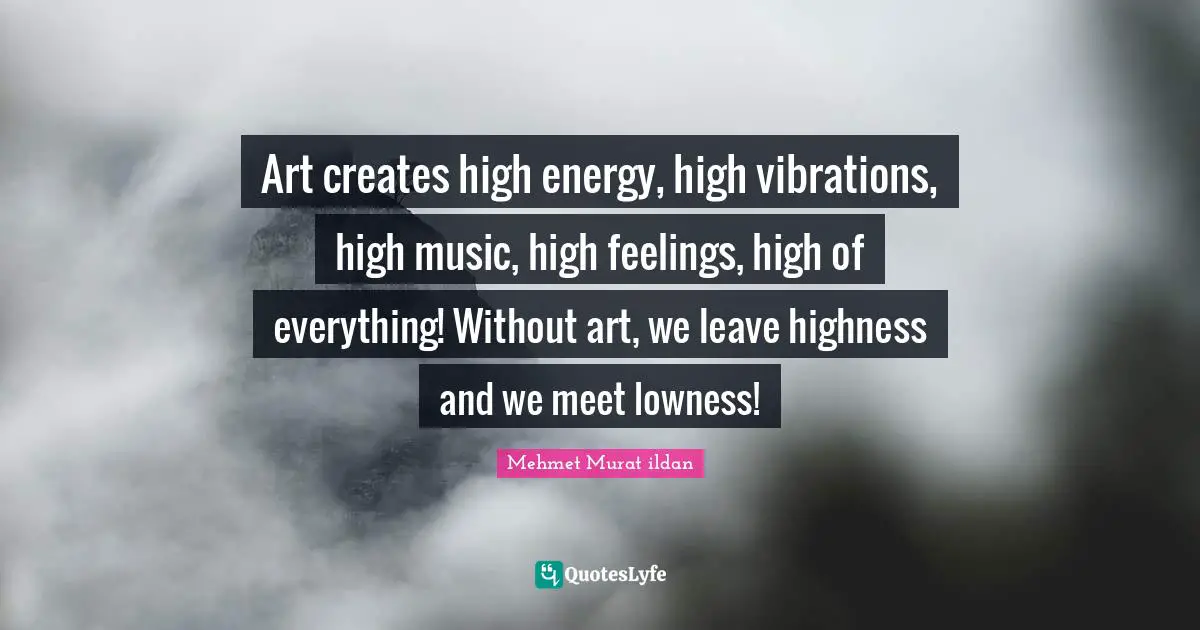 Wise Sayings Quotes: "Art creates high energy, high vibrations, high music, high feelings, high of everything! Without art, we leave highness and we meet lowness!"