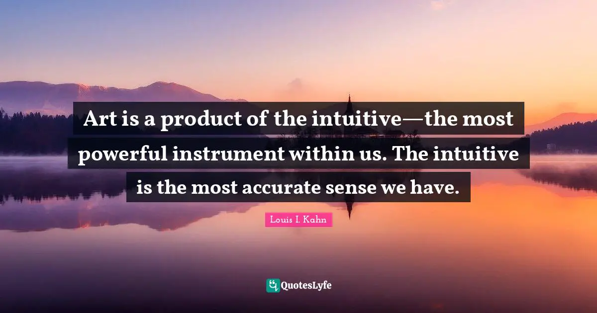 Art is a product of the intuitive—the most powerful instrument within us. The intuitive is the most accurate sense we have.