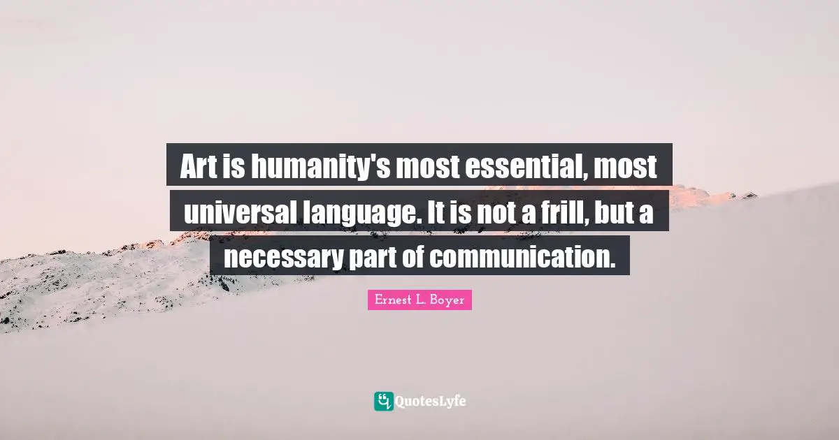 Art is humanity's most essential, most universal language. It is not a frill, but a necessary part of communication.