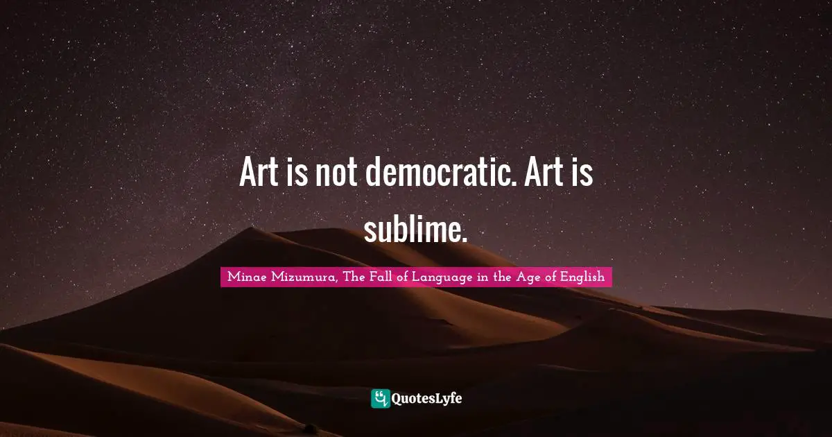 Art is not democratic. Art is sublime.