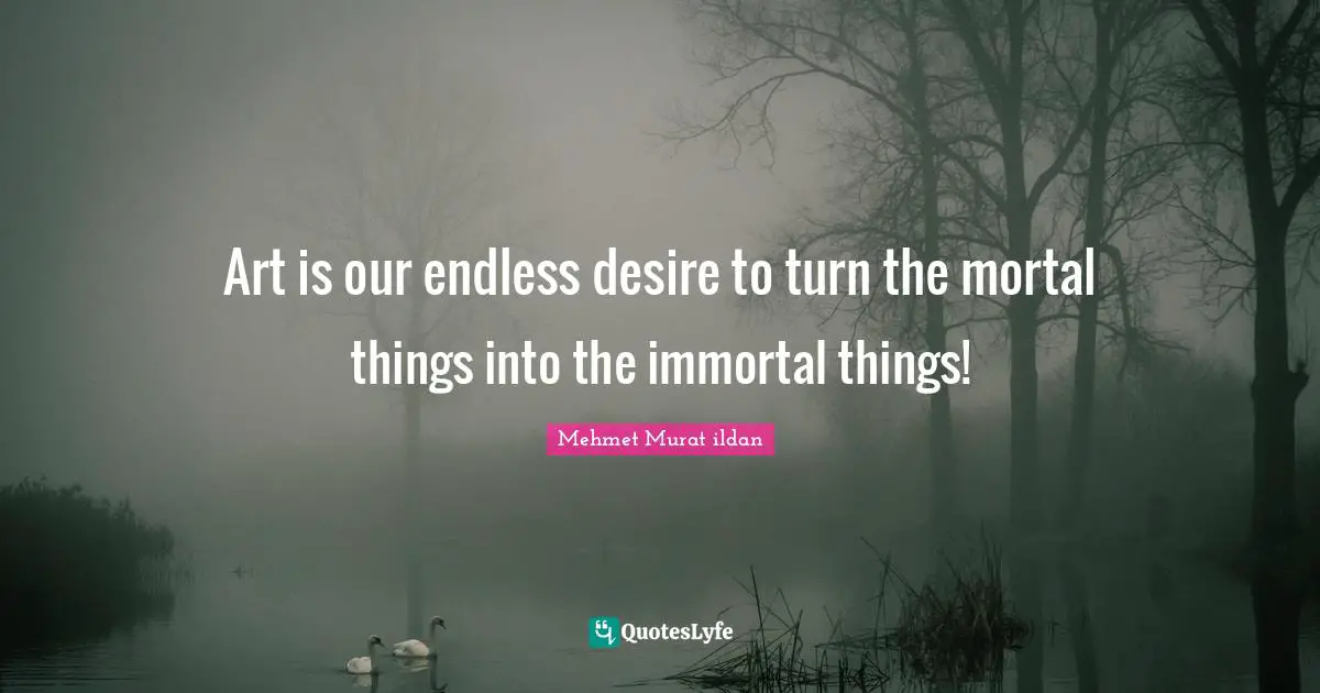 Mehmet Murat ildan Quotes: Art is our endless desire to turn the mortal things into the immortal things!