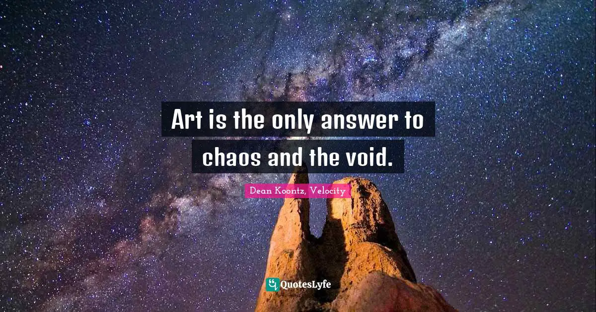 Art is the only answer to chaos and the void.