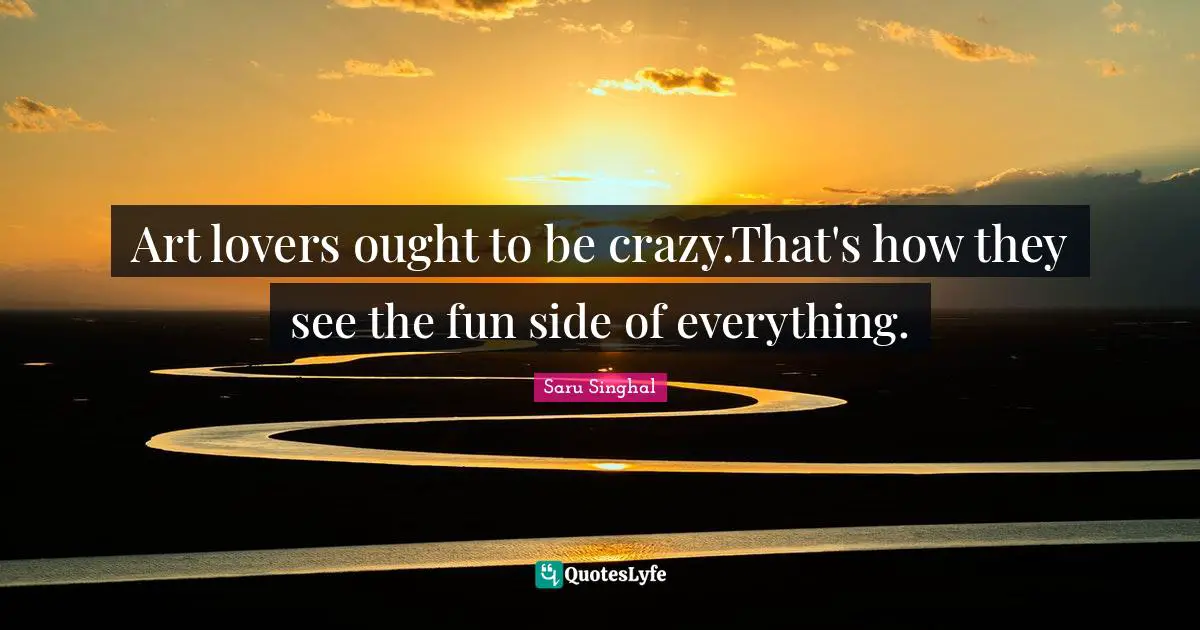 Art lovers ought to be crazy.That's how they see the fun side of everything.