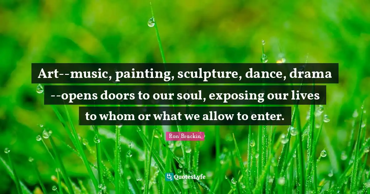 Art--music, painting, sculpture, dance, drama--opens doors to our soul, exposing our lives to whom or what we allow to enter.