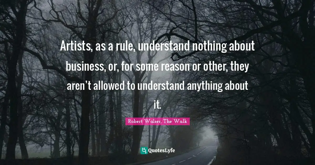 Robert Walser, The Walk Quotes: "Artists, as a rule, understand nothing about business, or, for some reason or other, they aren’t allowed to understand anything about it."