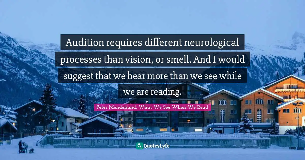 Peter Mendelsund, What We See When We Read Quotes: "Audition requires different neurological processes than vision, or smell. And I would suggest that we hear more than we see while we are reading."
