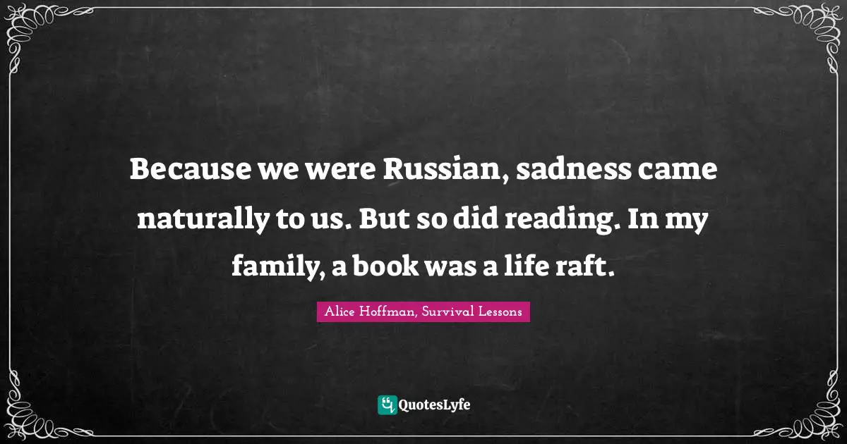 Because we were Russian, sadness came naturally to us. But so did reading. In my family, a book was a life raft.