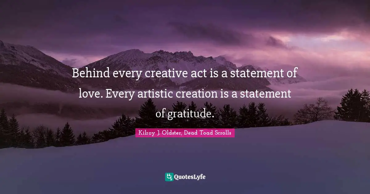 Behind every creative act is a statement of love. Every artistic creation is a statement of gratitude.