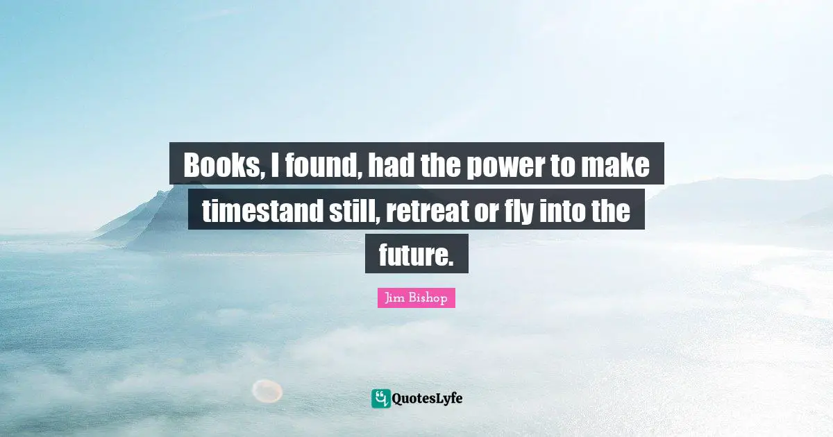 Books, I found, had the power to make timestand still, retreat or fly into the future.