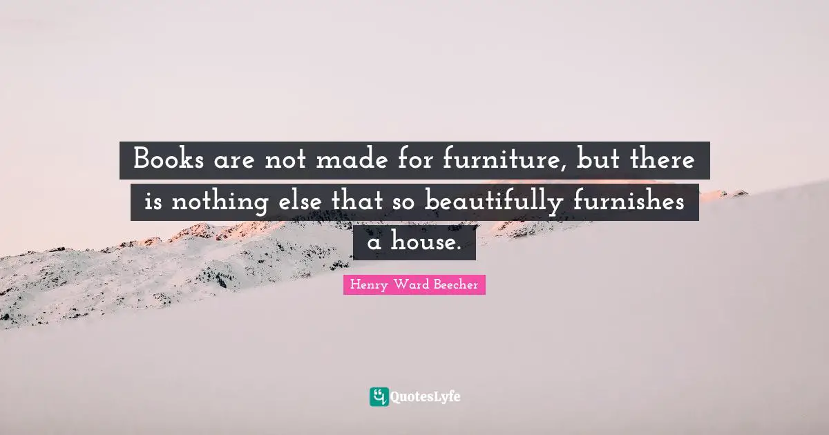 Henry Ward Beecher Quotes: "Books are not made for furniture, but there is nothing else that so beautifully furnishes a house."