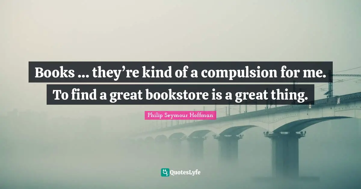 Books … they’re kind of a compulsion for me. To find a great bookstore is a great thing.