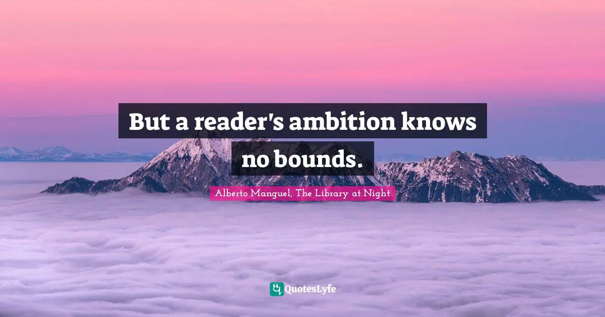 Alberto Manguel, The Library At Night Quotes: "But a reader's ambition knows no bounds."