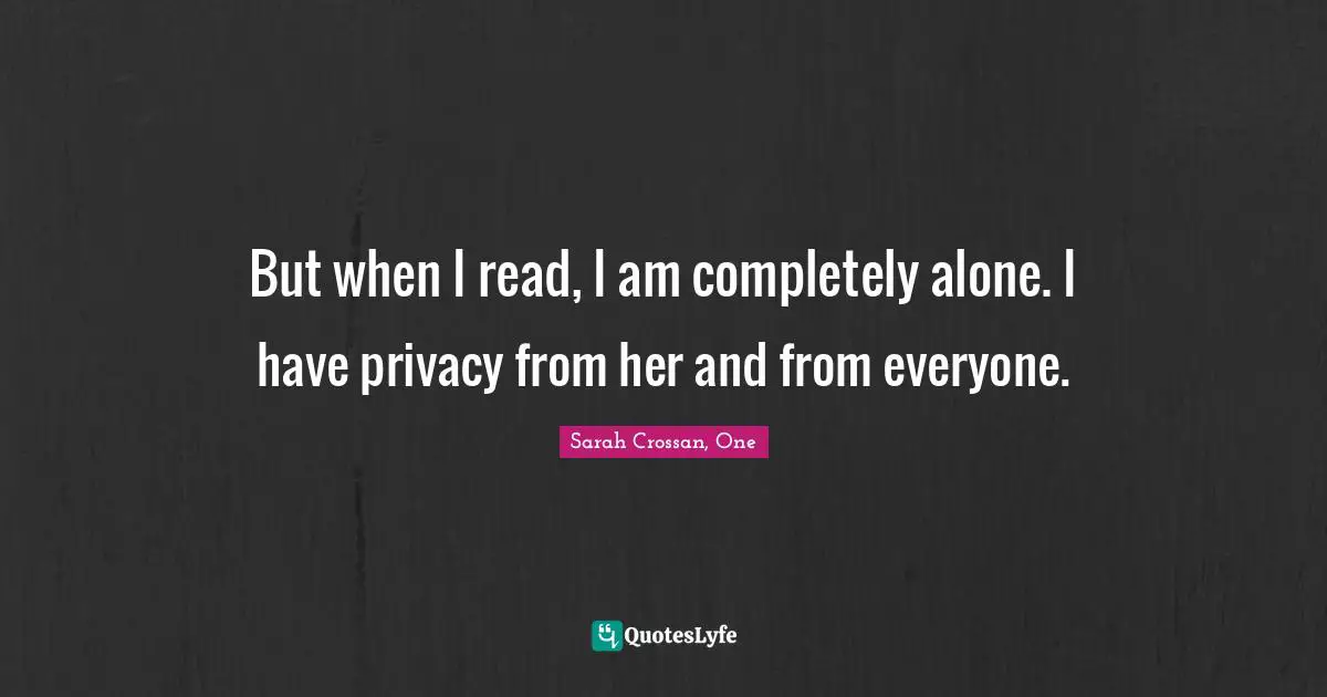 But when I read, I am completely alone. I have privacy from her and from everyone.