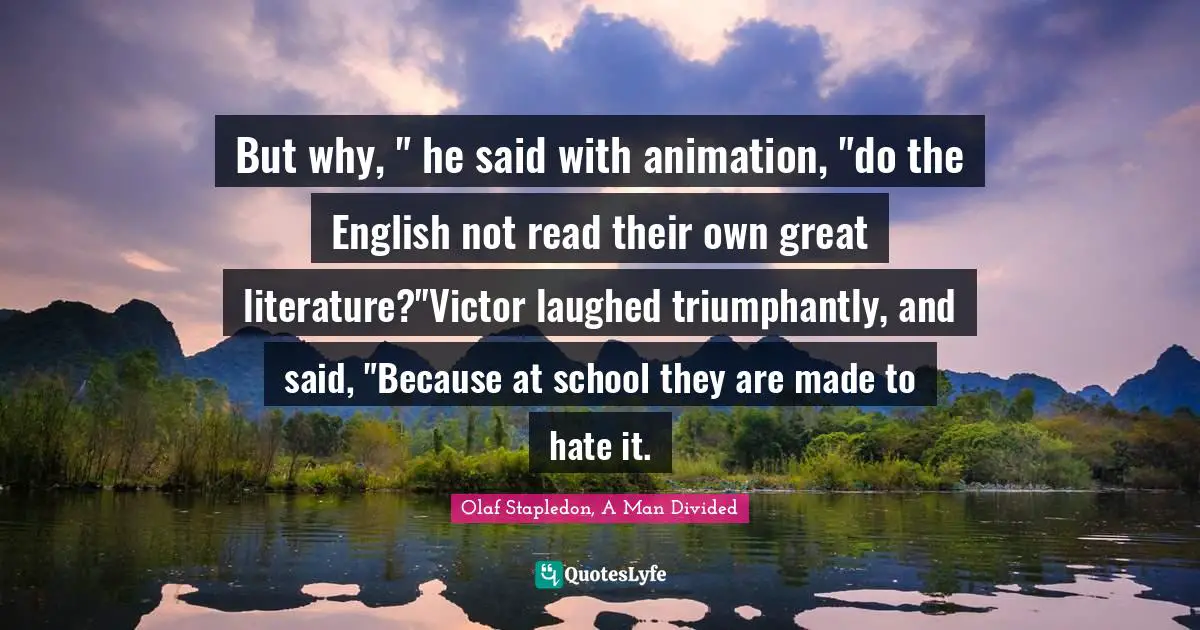 Olaf Stapledon Quotes: "But why, " he said with animation, "do the English not read their own great literature?"Victor laughed triumphantly, and said, "Because at school they are made to hate it."