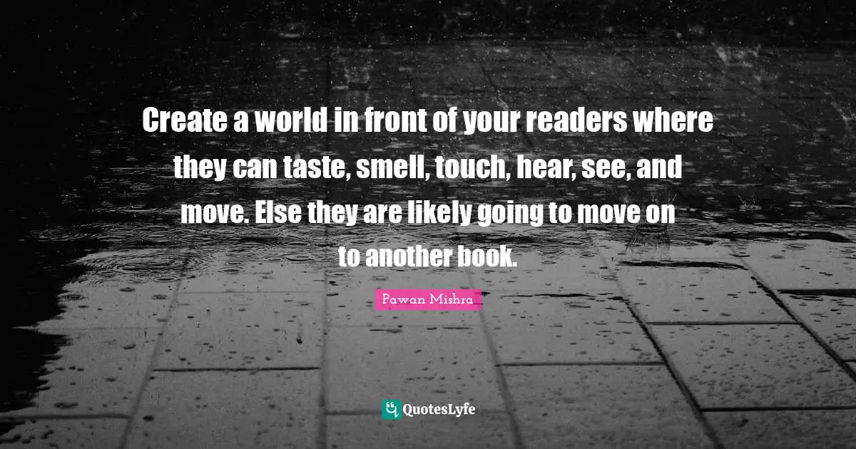Pawan Mishra Quotes: Create a world in front of your readers where they can taste, smell, touch, hear, see, and move. Else they are likely going to move on to another book.
