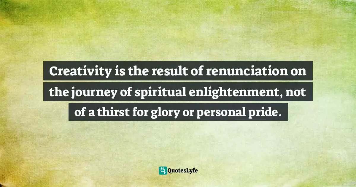 Ray Mancini, Zen, Meditation & The Art Of Shooting: Performance Edge - Sports Edition Quotes: "Creativity is the result of renunciation on the journey of spiritual enlightenment, not of a thirst for glory or personal pride."