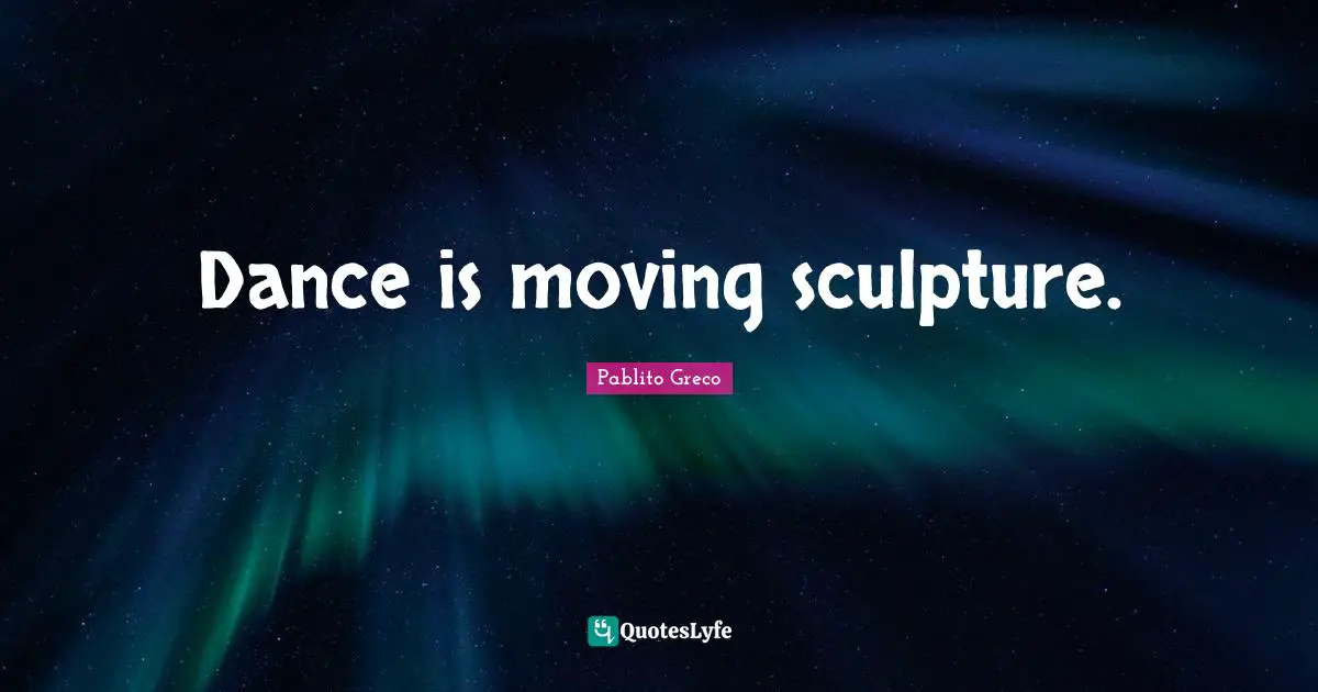 Dance is moving sculpture.