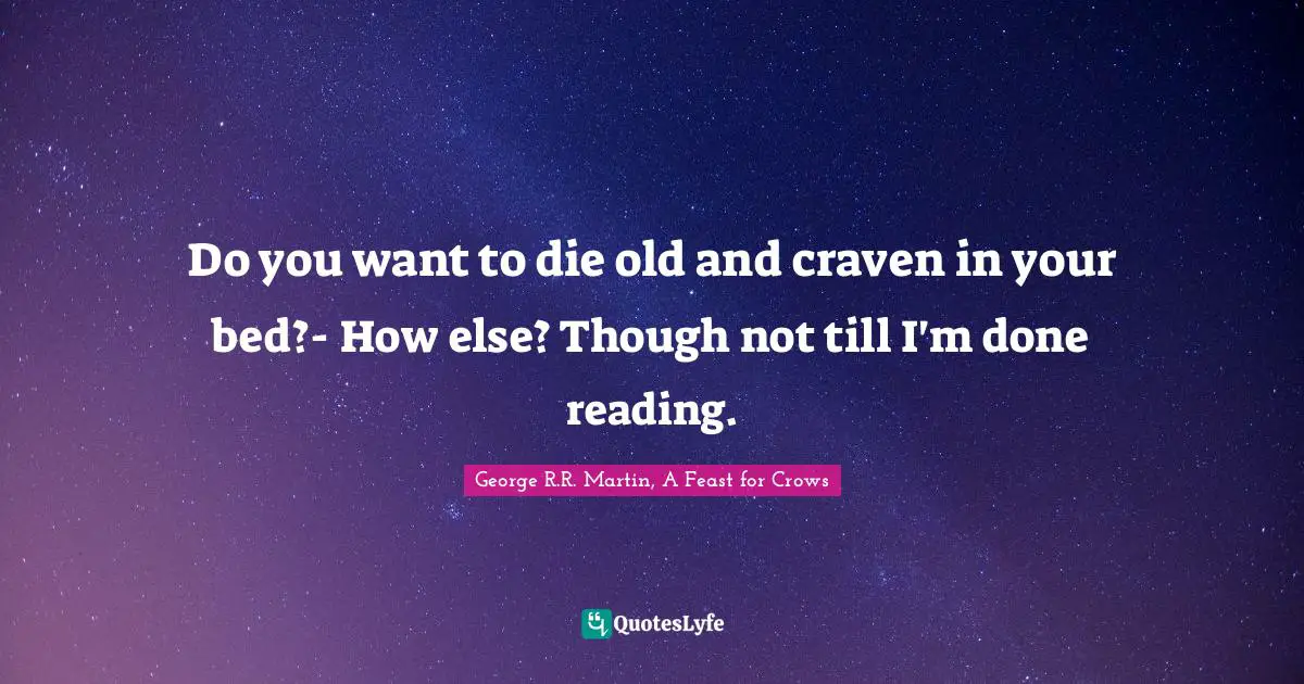 Do you want to die old and craven in your bed?- How else? Though not till I'm done reading.