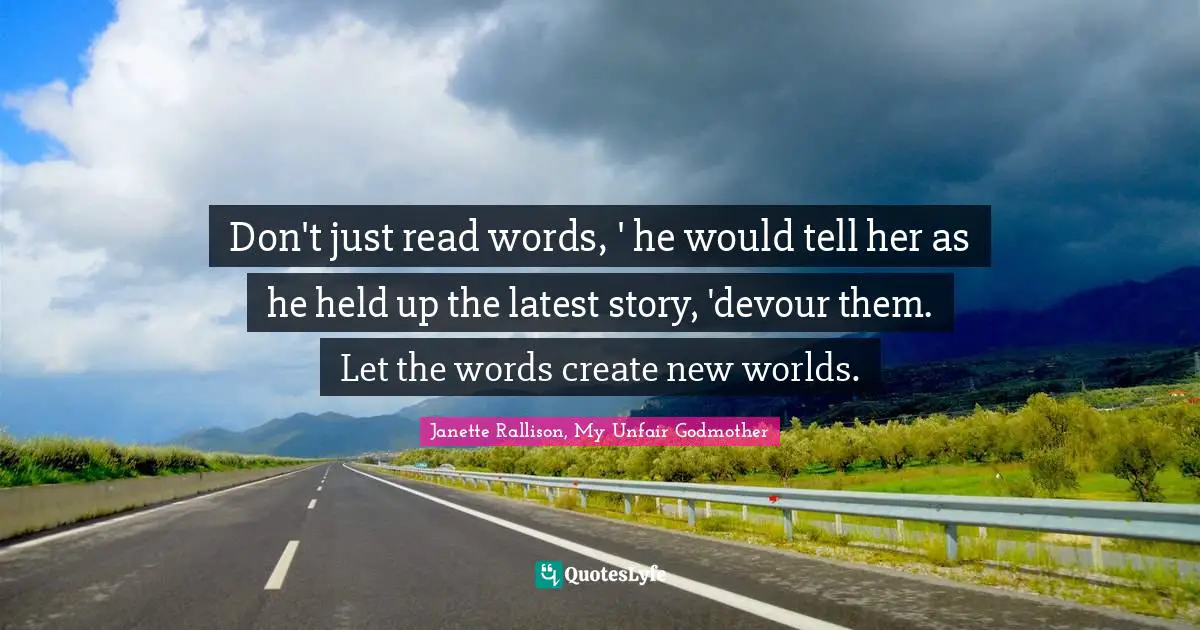 Janette Rallison Quotes: "Don't just read words, ' he would tell her as he held up the latest story, 'devour them. Let the words create new worlds."
