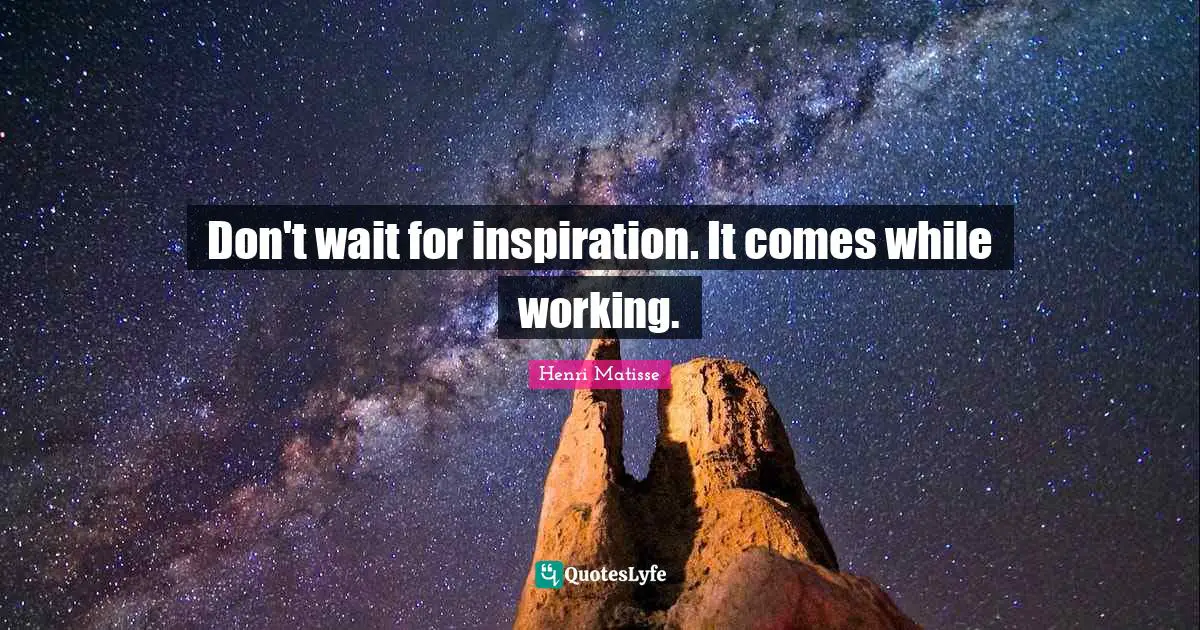 Don't wait for inspiration. It comes while working.