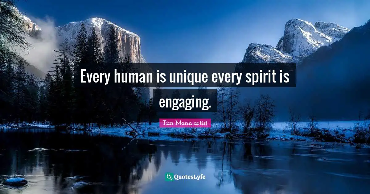 Every human is unique every spirit is engaging.