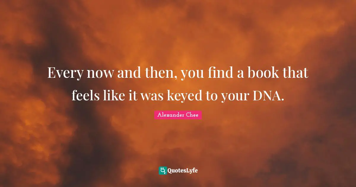Alexander Chee Quotes: Every now and then, you find a book that feels like it was keyed to your DNA.