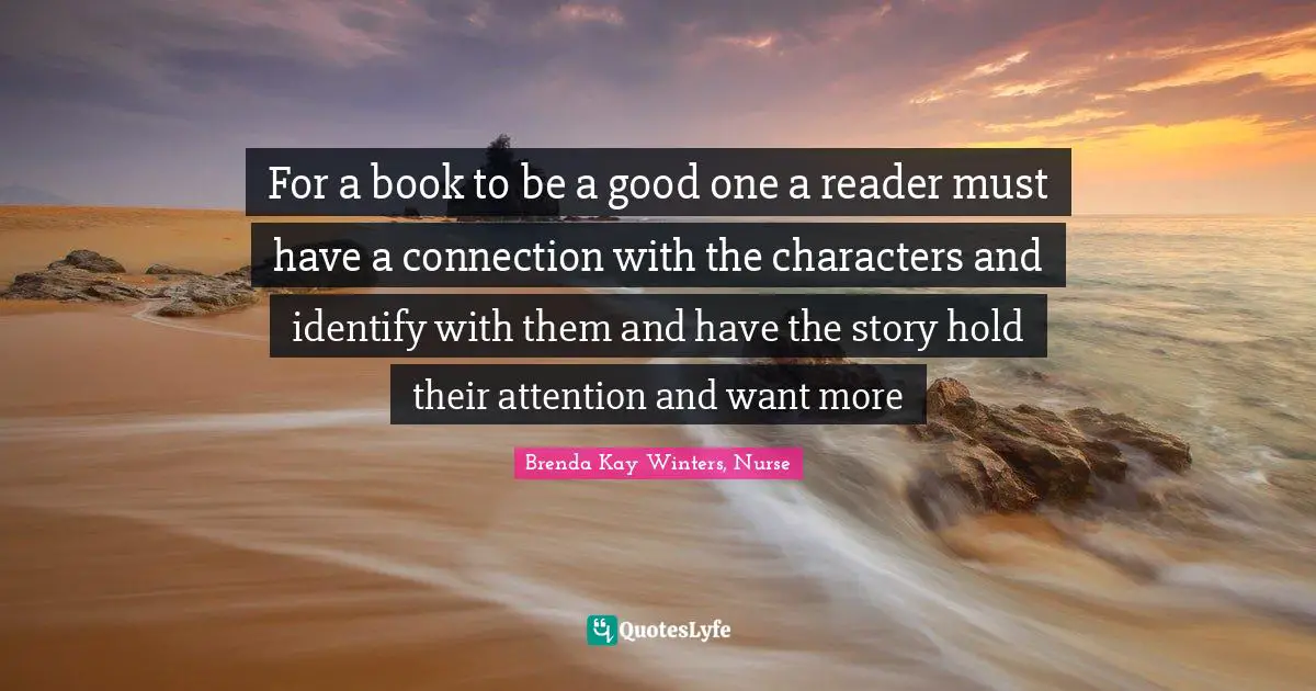 For a book to be a good one a reader must have a connection with the characters and identify with them and have the story hold their attention and want more