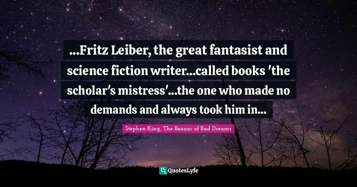 ...Fritz Leiber, the great fantasist and science fiction writer...called books 'the scholar's mistress'...the one who made no demands and always took him in...