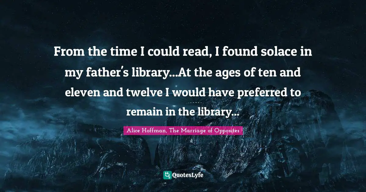 From the time I could read, I found solace in my father's library...At the ages of ten and eleven and twelve I would have preferred to remain in the library...