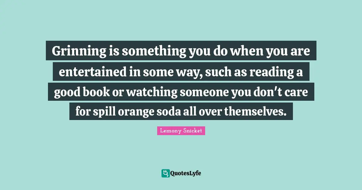 Grinning is something you do when you are entertained in some way, such as reading a good book or watching someone you don't care for spill orange soda all over themselves.