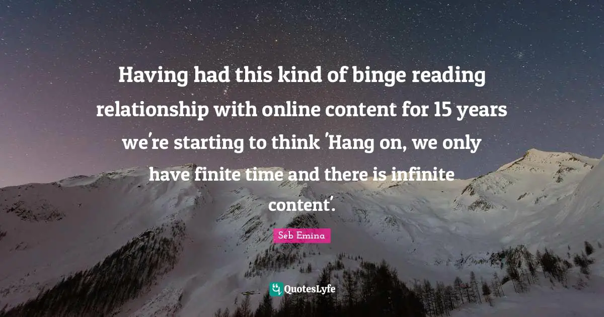 Having had this kind of binge reading relationship with online content for 15 years we're starting to think 'Hang on, we only have finite time and there is infinite content'.
