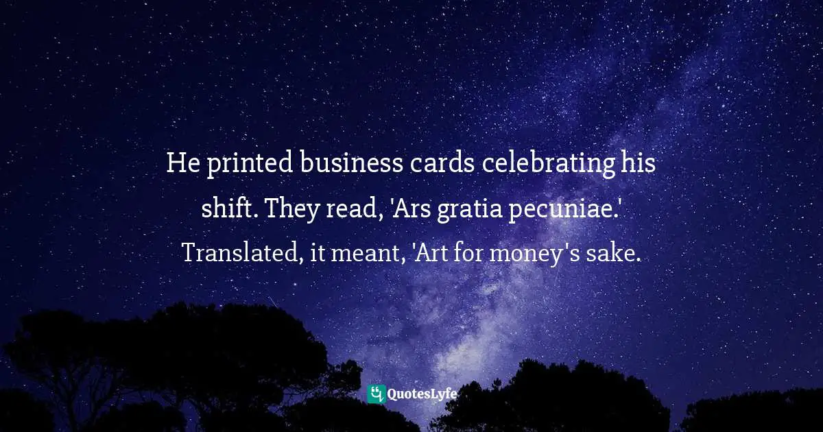 He printed business cards celebrating his shift. They read, 'Ars gratia pecuniae.' Translated, it meant, 'Art for money's sake.