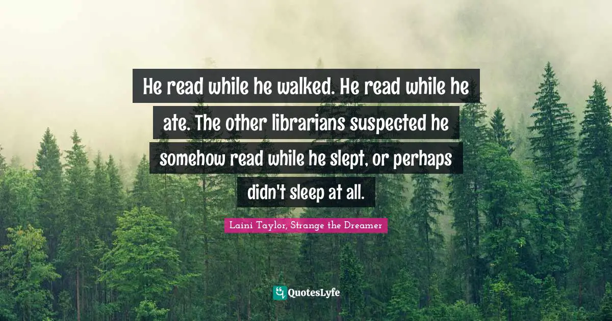 Laini Taylor, Strange The Dreamer Quotes: "He read while he walked. He read while he ate. The other librarians suspected he somehow read while he slept, or perhaps didn't sleep at all."