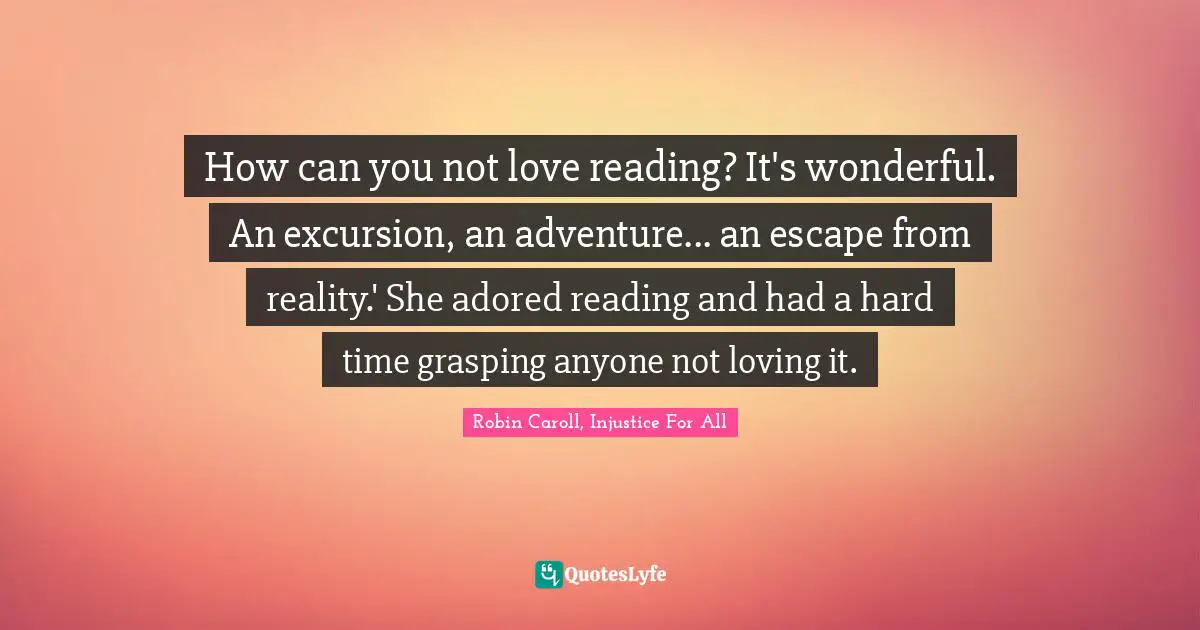 How can you not love reading? It's wonderful. An excursion, an adventure... an escape from reality.' She adored reading and had a hard time grasping anyone not loving it.