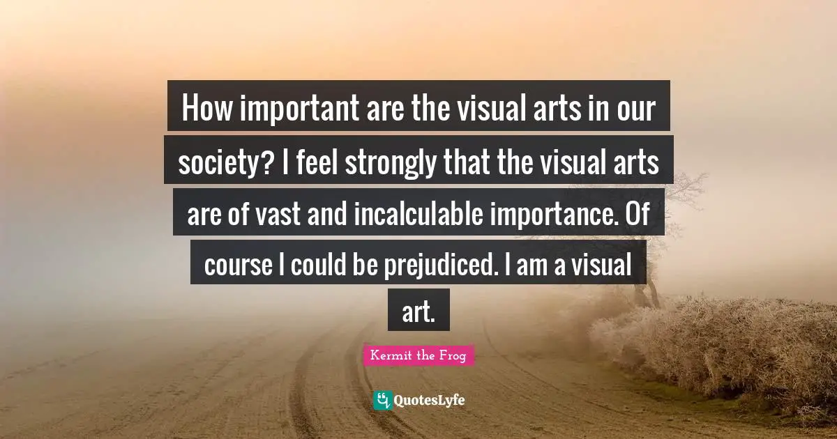 How important are the visual arts in our society? I feel strongly that the visual arts are of vast and incalculable importance. Of course I could be prejudiced. I am a visual art.