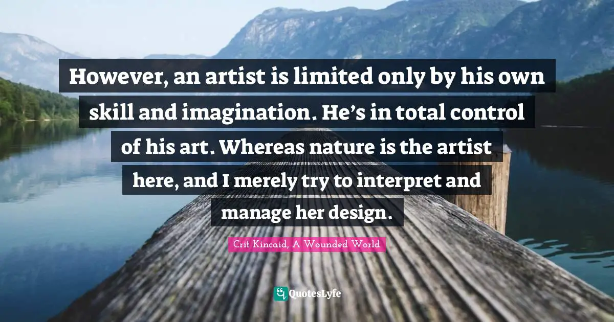 However, an artist is limited only by his own skill and imagination. He’s in total control of his art. Whereas nature is the artist here, and I merely try to interpret and manage her design.