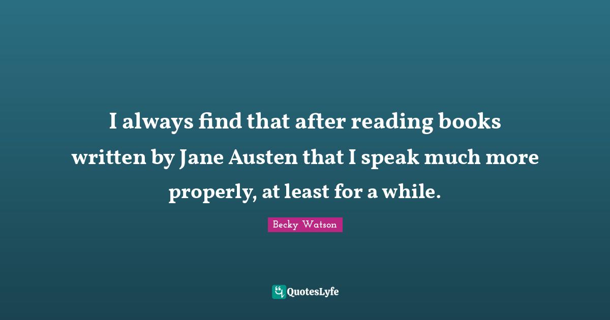 Classics Quotes: "I always find that after reading books written by Jane Austen that I speak much more properly, at least for a while."