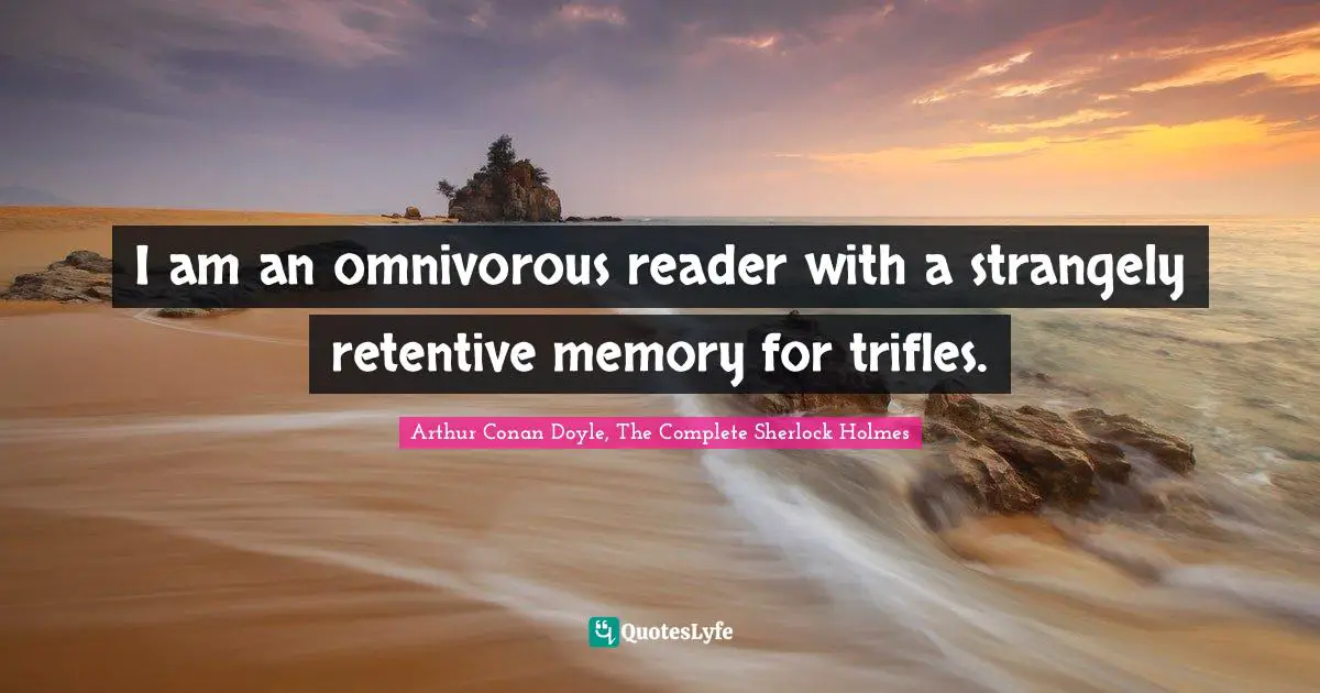 I am an omnivorous reader with a strangely retentive memory for trifles.