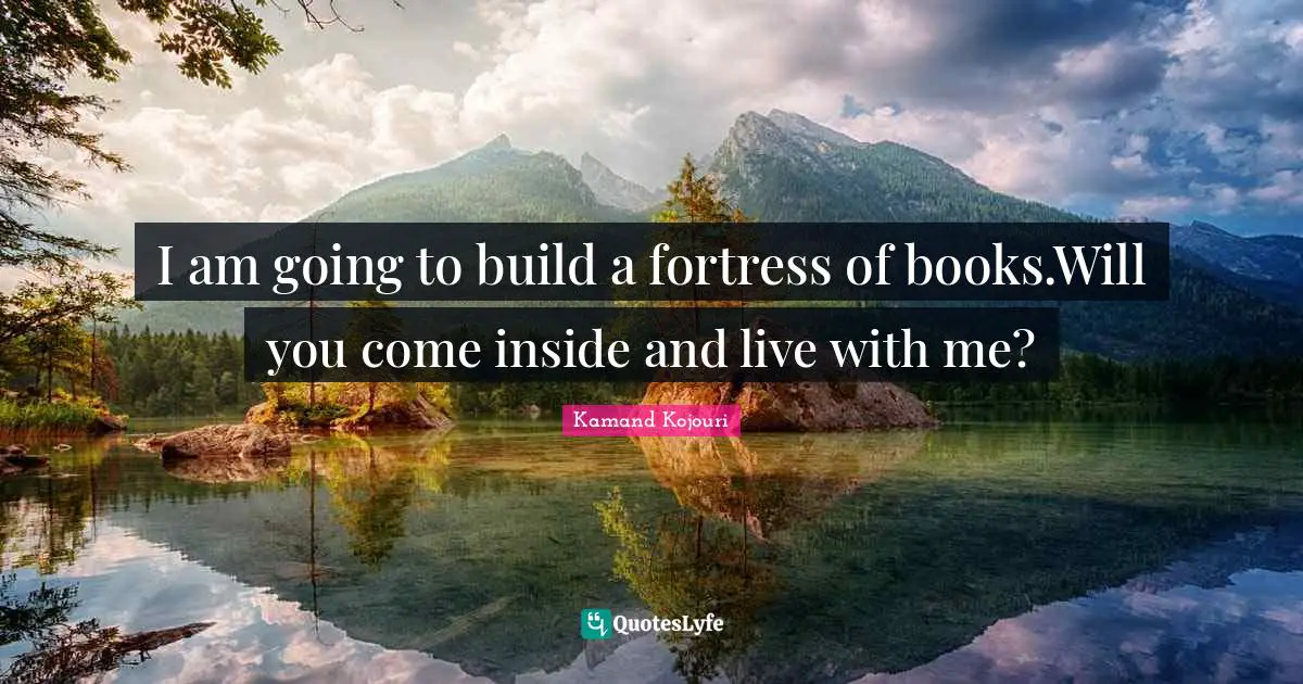 I am going to build a fortress of books.Will you come inside and live with me?
