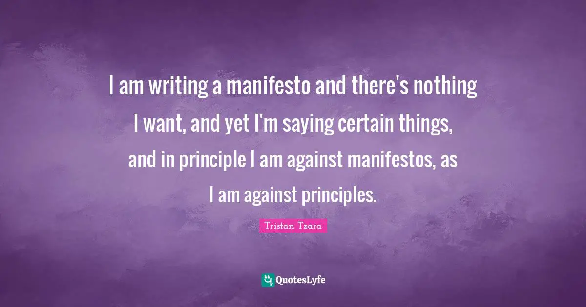 I am writing a manifesto and there's nothing I want, and yet I'm saying certain things, and in principle I am against manifestos, as I am against principles.