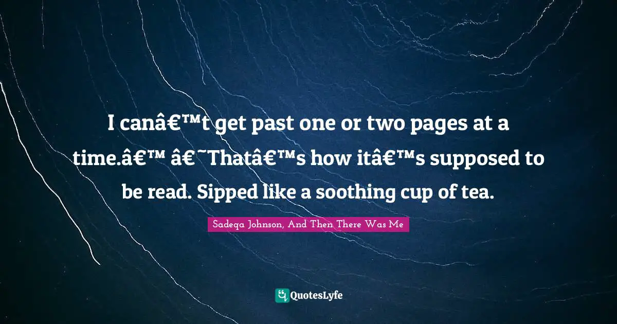 I canâ€™t get past one or two pages at a time.â€™ â€˜Thatâ€™s how itâ€™s supposed to be read. Sipped like a soothing cup of tea.