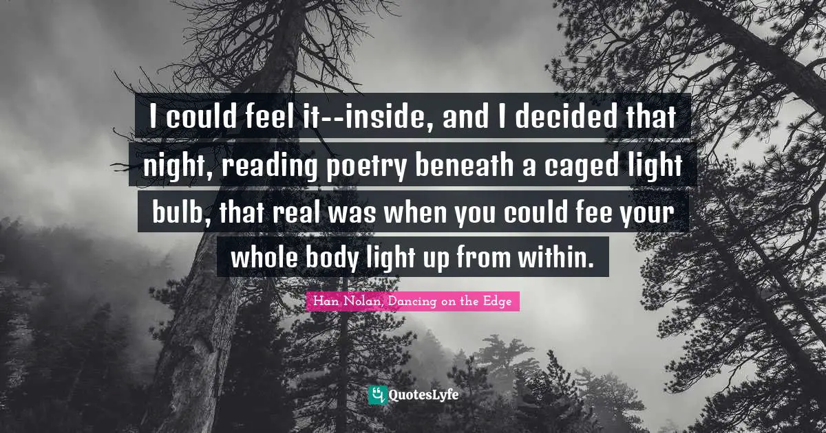 I could feel it--inside, and I decided that night, reading poetry beneath a caged light bulb, that real was when you could fee your whole body light up from within.
